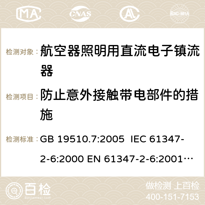 防止意外接触带电部件的措施 灯的控制装置 第7部分: 航空器照明用直流电子镇流器的特殊要求 GB 19510.7:2005 IEC 61347-2-6:2000 EN 61347-2-6:2001 BS EN 61347-2-6: 2001 MS IEC 61347-2-6: 2003 8