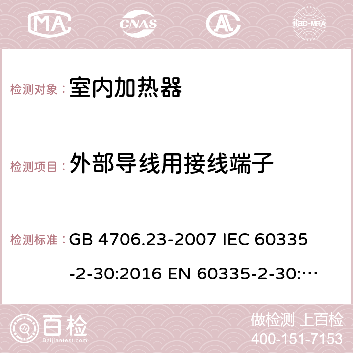 外部导线用接线端子 家用和类似用途电器的安全 室内加热器的特殊要求 
GB 4706.23-2007 
IEC 60335-2-30:2016 
EN 60335-2-30:2009+A11:2012 26