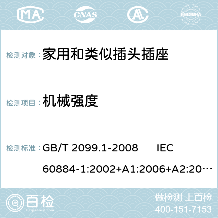 机械强度 家用和类似用途插头插座 第1部分：通用要求 GB/T 2099.1-2008 
IEC 60884-1:2002+A1:2006+A2:2013 
DIN VDE 0620-1:2016+A1:2017 24