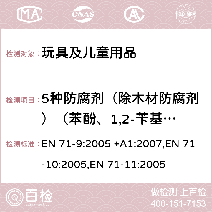 5种防腐剂（除木材防腐剂）（苯酚、1,2-苄基异噻唑啉-3-酮、2 -甲基-4-异噻唑啉-3-酮、5-氯代-2-甲基-4-异噻唑啉-3-酮、甲醛 玩具安全 第9部分 有机化学成分：要求,玩具安全 第10部分 有机化学成分：样品制备及提取, 玩具安全 第11部分 有机化学成分：分析方法 EN 71-9:2005 +A1:2007,EN 71-10:2005,EN 71-11:2005 表格4.4和2H 条款8.2.3,8.5.3,8.7.3,8.9.3 条款5.7