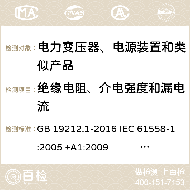 绝缘电阻、介电强度和漏电流 电力变压器、电源、电抗器和类似产品的安全 第1部分：通用要求和试验 GB 19212.1-2016 IEC 61558-1:2005 +A1:2009 IEC 61558-1:2017 EN 61558-1:2005 +A1:2009 AS/NZS 61558.1:2008+A1:2009+A2:2015 AS/NZS 61558.1:2018 J61558-1(H26),J61558-1(H21) 18