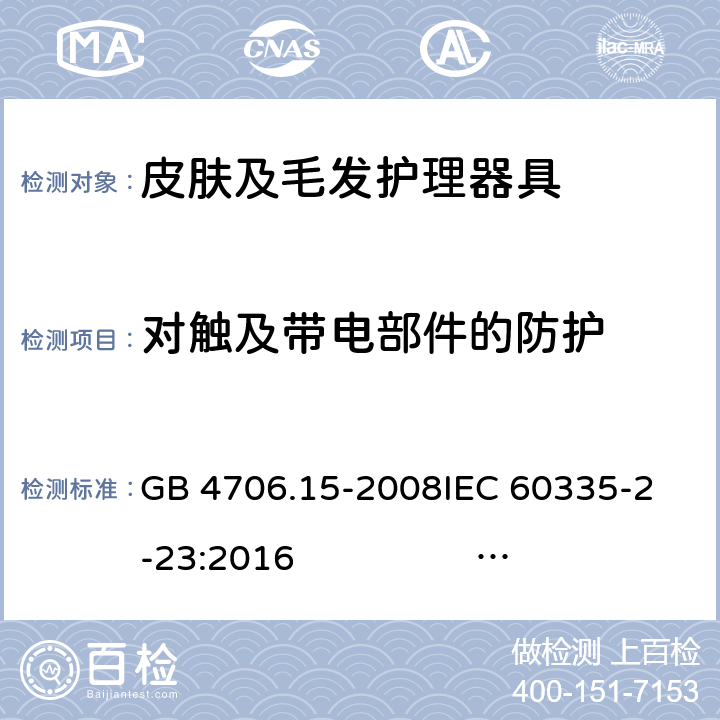 对触及带电部件的防护 皮肤及毛发护理器具的特殊要求 GB 4706.15-2008
IEC 60335-2-23:2016 IEC 60335-2-23:2016+AMD1:2019
EN 60335-2-23:2003 +A1:2008+A11:2010 +A2:2015
AS/NZS 60335.2.23:2012+A1:2015 AS/NZS 60335.2.23:2017 8