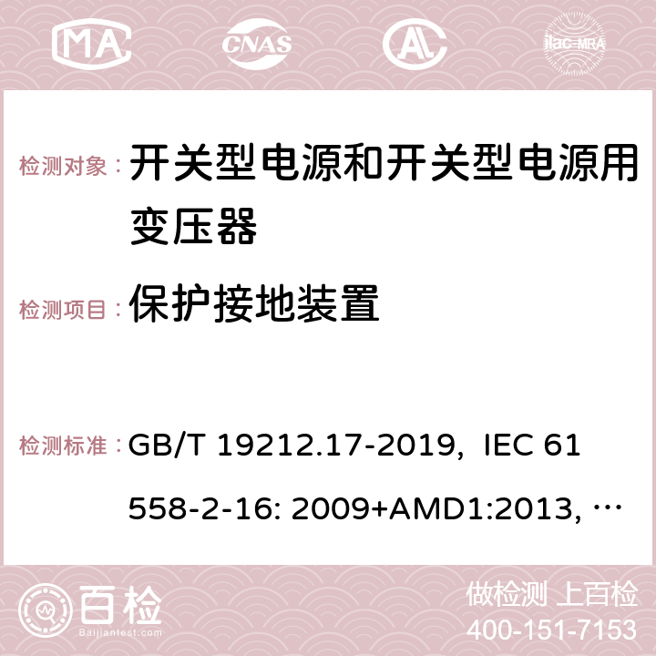 保护接地装置 电源电压为1100V及以下的变压器、电抗器、电源装置和类似产品的安全 第17部分：开关型电源装置和开关型电源装置用变压器的特殊要求和试验 GB/T 19212.17-2019, IEC 61558-2-16: 2009+AMD1:2013, IEC 61558-2-16: 2009, BS/EN 61558-2-16:2009+A1:2013, AS/NZS 61558.2.16:2010+Amd3:2014, JIS C 61558-2-16:2012 24