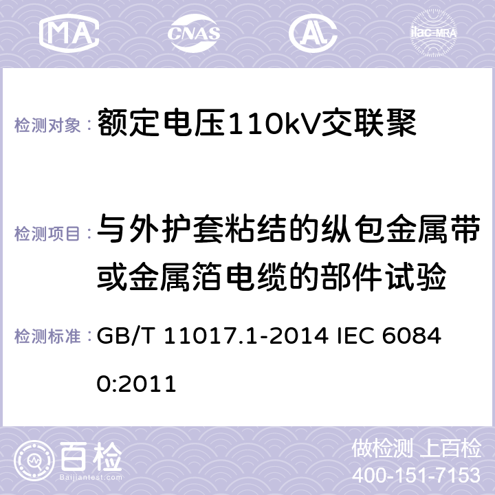 与外护套粘结的纵包金属带或金属箔电缆的部件试验 额定电压110kV（Um=126kV）交联聚乙烯绝缘电力电缆及其附件第1部分：试验方法和要求 GB/T 11017.1-2014 
IEC 60840:2011 10.13