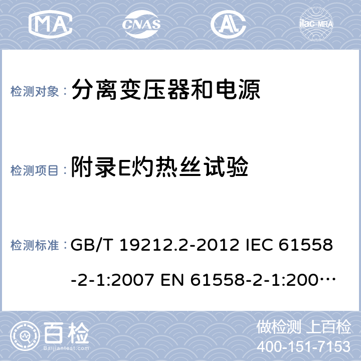 附录E灼热丝试验 电力变压器、电源、电抗器和类似产品的安全 第2部分：一般用途分离变压器和内装分离变压器的电源的特殊要求和试验 GB/T 19212.2-2012 IEC 61558-2-1:2007 EN 61558-2-1:2007 BS EN 61558-2-1:2007 附录E