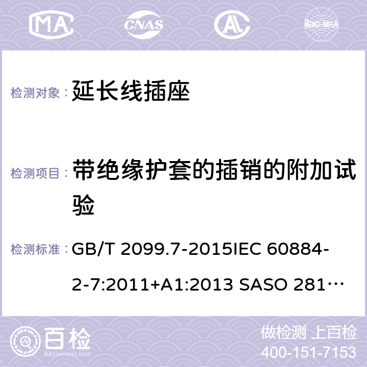 带绝缘护套的插销的附加试验 家用和类似用途插头插座 第2-7部分：延长线插座的特殊要求 GB/T 2099.7-2015
IEC 60884-2-7:2011
+A1:2013 SASO 2815:2010 SANS 60884-2-7:2013 30