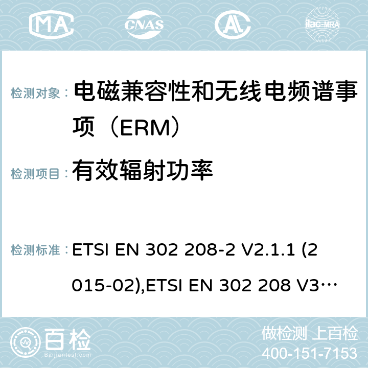 有效辐射功率 电磁兼容性和无线电频谱事项（ERM）； 射频识别设备工作在865 MHz至868 MHz频段,功率水平最高2 W,工作在915 MHz至921 MHz频段,功率水平最高4 W； 第2部分：协调的EN,涵盖R＆TTE指令第3.2条的基本要求 ETSI EN 302 208-2 V2.1.1 (2015-02),ETSI EN 302 208 V3.3.0 (2020-05) 4.2.3