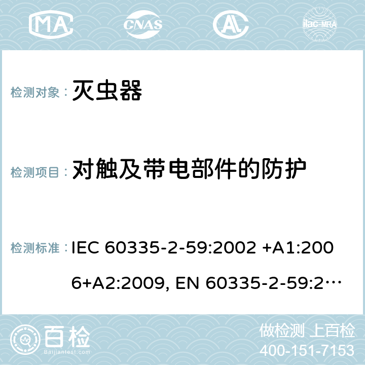 对触及带电部件的防护 家用和类似用途电器的安全 第2-59部分: 灭虫器的特殊要求 IEC 60335-2-59:2002 +A1:2006+A2:2009, EN 60335-2-59:2003+A1:2006+A2:2009+A11:2018, AS/NZS 60335.2.59:2005+A1:2005+A2:2006+A3:2010, GB 4706.76-2008 8