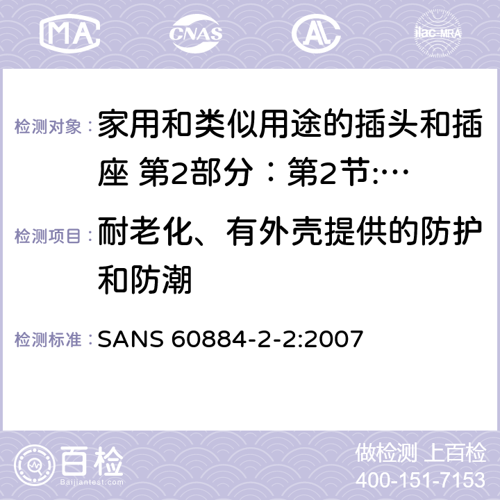 耐老化、有外壳提供的防护和防潮 家用和类似用途的插头和插座 第2部分：第2节:器具插座的特殊要求 SANS 60884-2-2:2007 16