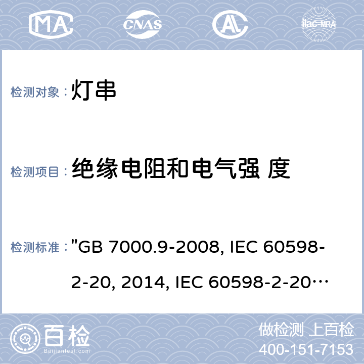 绝缘电阻和电气强 度 灯具 第2-20部分：特殊要求 灯串 "GB 7000.9-2008, IEC 60598-2-20:2014, IEC 60598-2-20:2010, BS/EN 60598-2-20:2015/AC:2017, BS/EN 60598-2-20:2015, AS/NZS 60598.2.20:2018, DR AS/NZS 60598.2.20:2016, JIS C 8105-2-20:2017 " 15