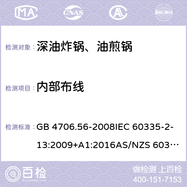 内部布线 家用和类似用途电器的安全.第2部分: 深油炸锅、油煎锅及类似器具的特殊要求 GB 4706.56-2008IEC 60335-2-13:2009+A1:2016
AS/NZS 60335.2.13:2017EN 60335-2-13:2010+A1:2019
 23