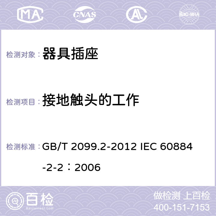 接地触头的工作 家用和类似用途插头插座 第2部分:器具插座的特殊要求 GB/T 2099.2-2012 
IEC 60884-2-2：2006 18