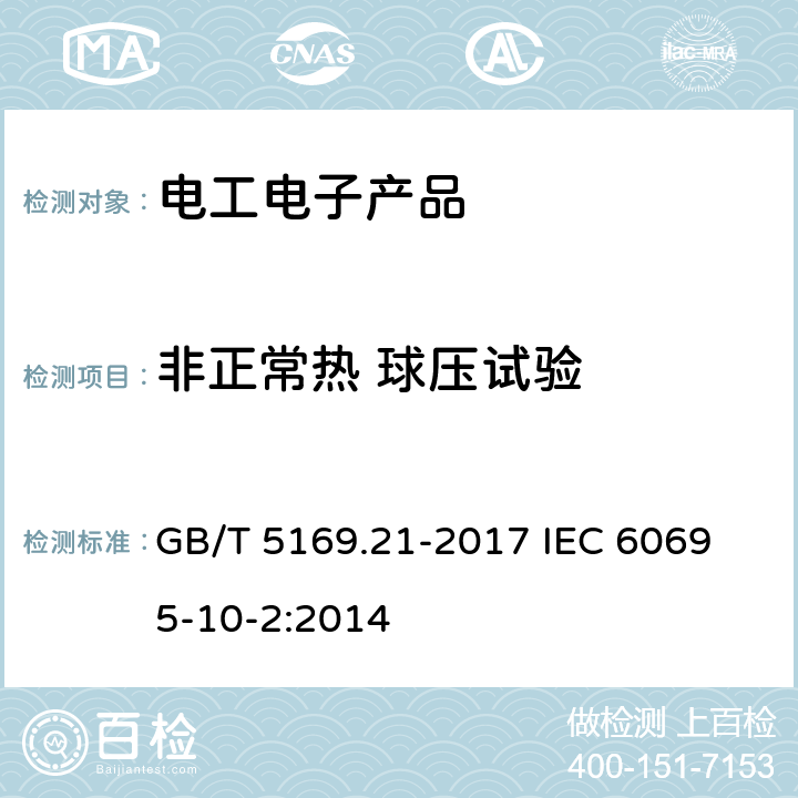 非正常热 球压试验 电工电子产品着火危险试验.第21部分:非正常热 球压试验方法 GB/T 5169.21-2017 
IEC 60695-10-2:2014 8