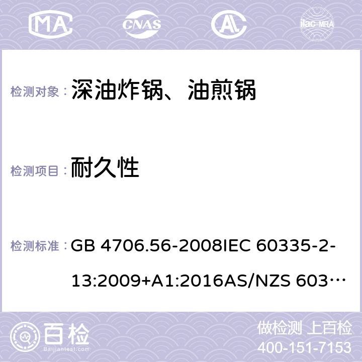 耐久性 家用和类似用途电器的安全.第2部分: 深油炸锅、油煎锅及类似器具的特殊要求 GB 4706.56-2008IEC 60335-2-13:2009+A1:2016
AS/NZS 60335.2.13:2017EN 60335-2-13:2010+A1:2019
 18