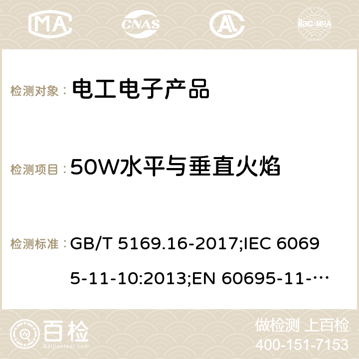 50W水平與垂直火焰 電工電子產(chǎn)品著火危險試驗　第16部分：50W水平與垂直火焰試驗方法 GB/T 5169.16-2017;
IEC 60695-11-10:2013;
EN 60695-11-10:2013 所有條款