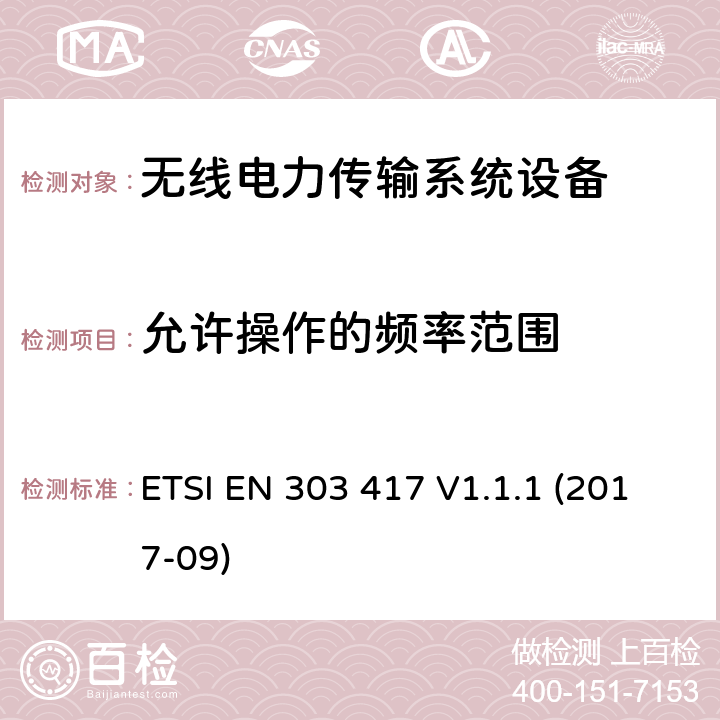 允许操作的频率范围 无线电力传输系统，使用技术除了在19-21 kHz的无线电频率束外，59-61 kHz，79-90 kHz，100-300 kHz，6 765-6795 kHz范围;协调标准涵盖基本要求的第3.2条第3.2 / 53 / EU“ ETSI EN 303 417 V1.1.1 (2017-09) 4.3.2