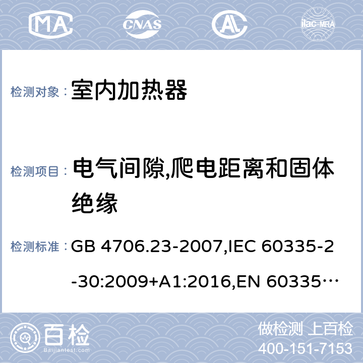 电气间隙,爬电距离和固体绝缘 家用和类似用途电器的安全 第2部分：室内加热器的特殊要求 GB 4706.23-2007,IEC 60335-2-30:2009+A1:2016,
EN 60335-2-30:2009+A11:2012,
AS/NZS 60335.2.30:2015+A1:2015,BS EN 60335-2-30:2009+A11:2012, AS/NZS 60335.2.30:2015 Amd 3:2020, EN 60335-2-30:2009/A12:2020 29