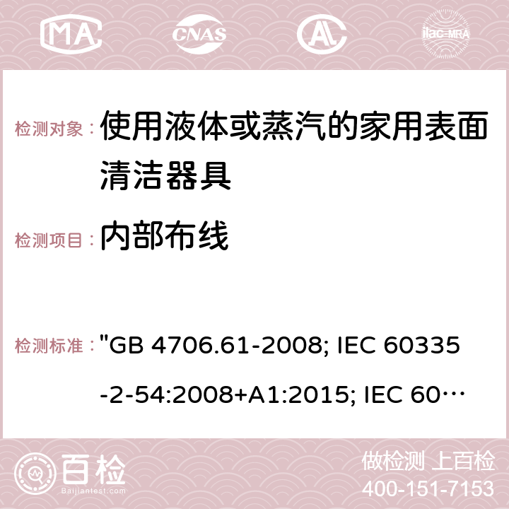 内部布线 家用和类似用途电器的安全 使用液体或蒸汽的家用表面清洁器具的特殊要求 "GB 4706.61-2008; IEC 60335-2-54:2008+A1:2015; IEC 60335-2-54: 2008+A1:2015+A2:2019； EN 60335-2-54:2008+A11:2012+A1:2015; AS/NZS 60335.2.54:2010+A1:2010+A2:2016; AS/NZS 60335.2.54: 2010+A1:2010+A2:2016+A3:2020; BS EN 60335-2-54:2008+A1:2015" 23