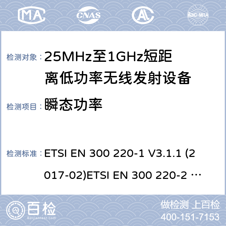 瞬态功率 短距离设备；频率范围从25MHz至1000MHz，最大功率小于500mW的无线设备 ETSI EN 300 220-1 V3.1.1 (2017-02)
ETSI EN 300 220-2 V3.2.1 (2018-06)
ETSI EN 300 220-3-1 V2.1.1 (2016-12)
ETSI EN 300 220-3-2 V1.1.1 (2017-02)
ETSI EN 300 220-4 V1.1.1 (2017-02)
AS/NZS 4268:2017 条款 4.2