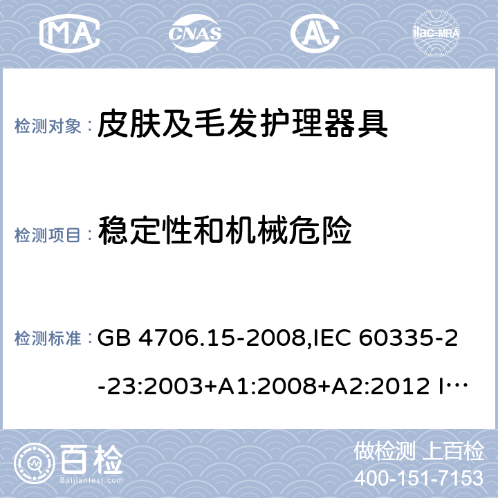 穩定性和機械危險 家用和類似用途電器的安全 皮膚及毛發護理器具的特殊要求 GB 4706.15-2008,IEC 60335-2-23:2003+A1:2008+A2:2012 IEC 60335-2-23:2016
EN 60335-2-23：2003+A1:2008+A11:2010+A2:2015+A12:2016
AS/NZS 60335.2.23:2004+A1:2008 AS/NZS 60335.2.23: 2017 20