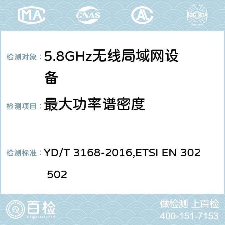 最大功率谱密度 《公众无线局域网设备射频指标技术要求和测试方法》,《无线接入系统（WAS）5.8GHz固定宽带数据传输系统》 YD/T 3168-2016,
ETSI EN 302 502 6.2.2,5.4.3