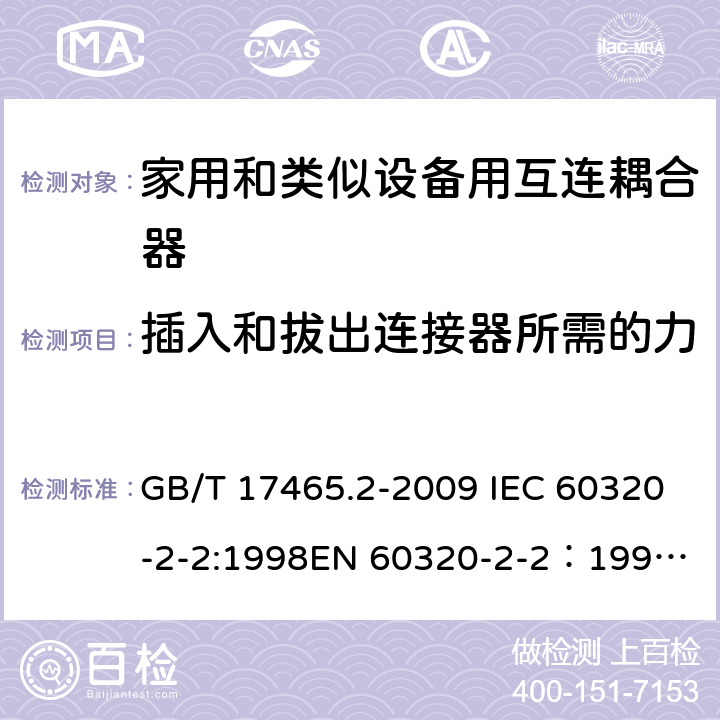 插入和拔出连接器所需的力 家用和类似用途器具耦合器 第2部分：家用和类似设备用互连耦合器 GB/T 17465.2-2009 IEC 60320-2-2:1998
EN 60320-2-2：1998
AS/NZS 60320.2.2：2004(R2016) 16