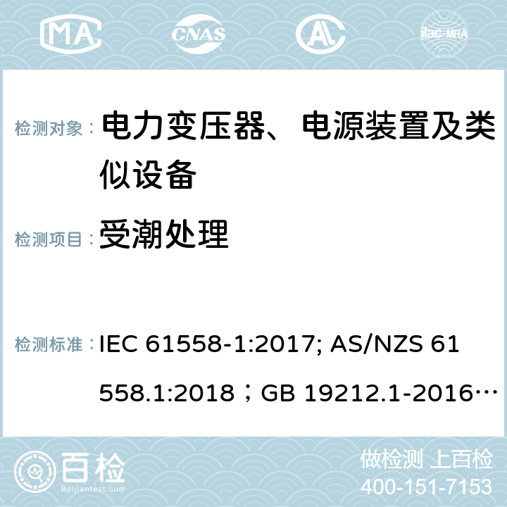 受潮处理 电力变压器、电源装置及类似设备 IEC 61558-1:2017; AS/NZS 61558.1:2018；GB 19212.1-2016
EN 61558-1:2005+A1:2009；EN IEC 61558-1:2019
AS/NZS 61558.1:2018
J 61558-1(H26)
JIS C 61558-1:2019
GB 19212.1-2016 17.2