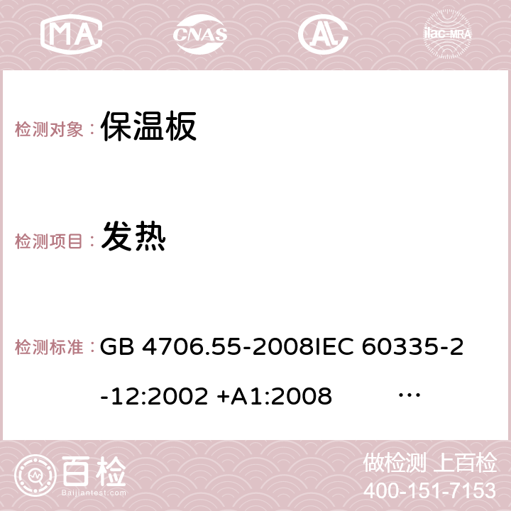 发热 保温板和类似器具的特殊要求 GB 4706.55-2008
IEC 60335-2-12:2002 +A1:2008 IEC 60335-2-12:2002+A1:2008+A2:2017
EN 60335-2-12:2003 +A1:2008 
EN 60335-2-12:2003+A1:2008+A11:2019+A2:2019
AS/NZS 60335.2.12:2004+A1:2009 AS/NZS 60335.2.12:2018 11