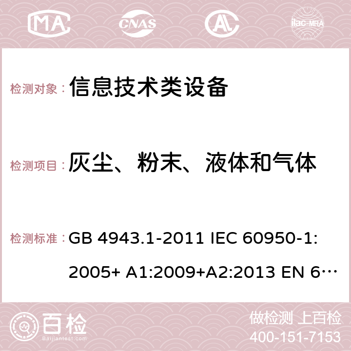 灰尘、粉末、液体和气体 信息技术设备的安全 第 1 部分:通用要求 GB 4943.1-2011 IEC 60950-1:2005+ A1:2009+A2:2013 EN 60950-1:2006+ A11:2009+A1:2010+A12:2011+A2:2013 UL/cUL60950-1:2014; AS/NZS60950.1:2015 4.3.10