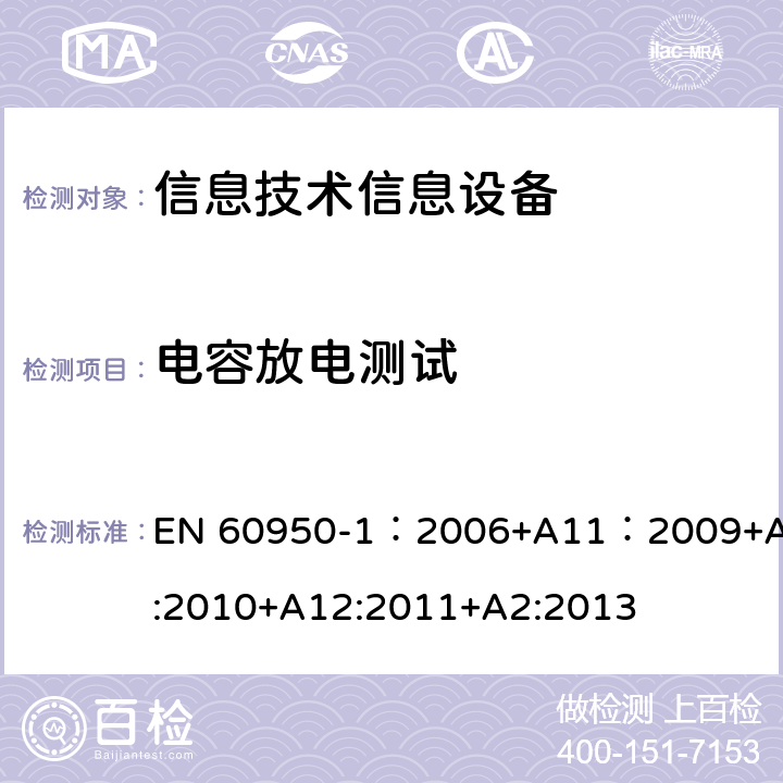 电容放电测试 信息技术设备 安全 第一部分 ：通用要求 EN 60950-1：2006+A11：2009+A1:2010+A12:2011+A2:2013 2.1.1.7