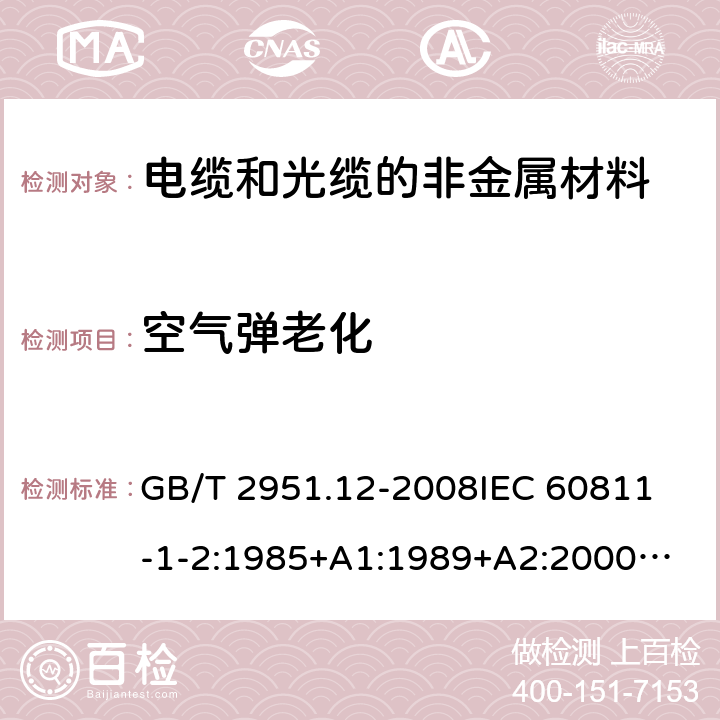 空气弹老化 电缆和光缆绝缘和护套材料通用试验方法第12部分:通用试验方法－热老化试验方法 GB/T 2951.12-2008
IEC 60811-1-2:1985+A1:1989+A2:2000
SABS 60811-1-2:1985+A1:1989+A2:2000
EN 60811-1-2:1995