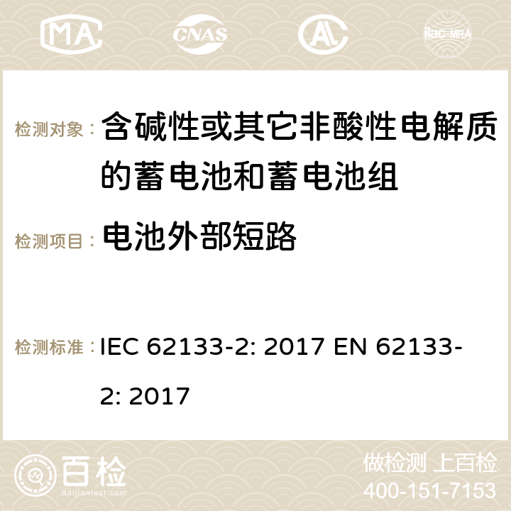 电池外部短路 含碱性或其它非酸性电解质的蓄电池和蓄电池组-便携式应用密封蓄电池和蓄电池组的安全要求-第二部分：锂系 IEC 62133-2: 2017 EN 62133-2: 2017 7.3.2