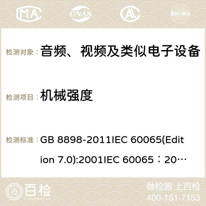 机械强度 音频、视频及类似电子设备安全要求 GB 8898-2011
IEC 60065(Edition 7.0):2001
IEC 60065：2001+A1：2005
IEC 60065:2001+A1：2005+A2:2010
IEC 60065(Edition 8.0):2014 12