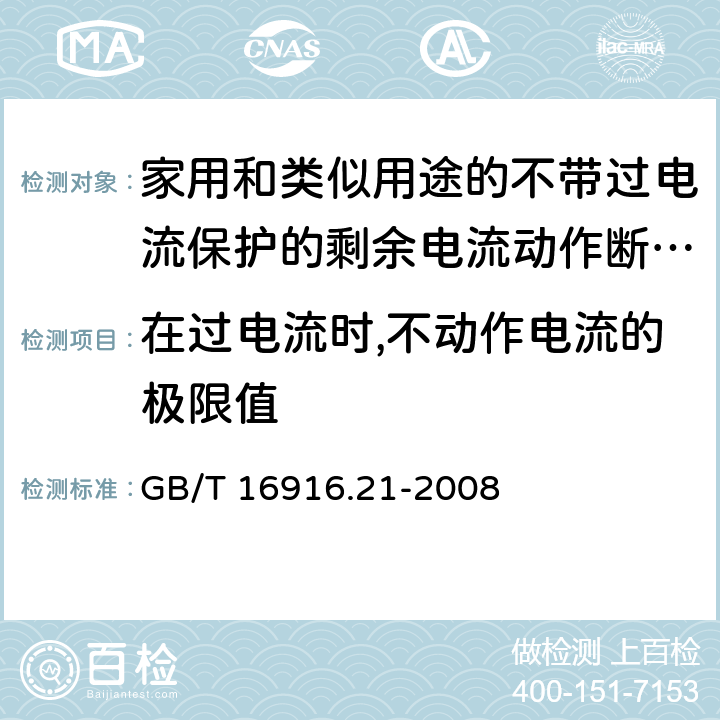 在过电流时,不动作电流的极限值 家用和类似用途的不带过电流保护的剩余电流动作断路器(RCCB) 第21部分：一般规则对动作功能与电源电压无关的RCCB的适用性 GB/T 16916.21-2008 9.18