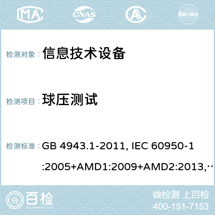 球压测试 信息技术设备的安全信息技术设备 安全 第1部分：通用要求 GB 4943.1-2011, IEC 60950-1:2005+AMD1:2009+AMD2:2013, BS/EN 60950-1:2006+A11:2009+A1:2010+A12:2011+A2:2013, UL 60950-1:Ed.2, AS/NZS 60950.1:2015, JIS C 6950-1:2016 4.5.5