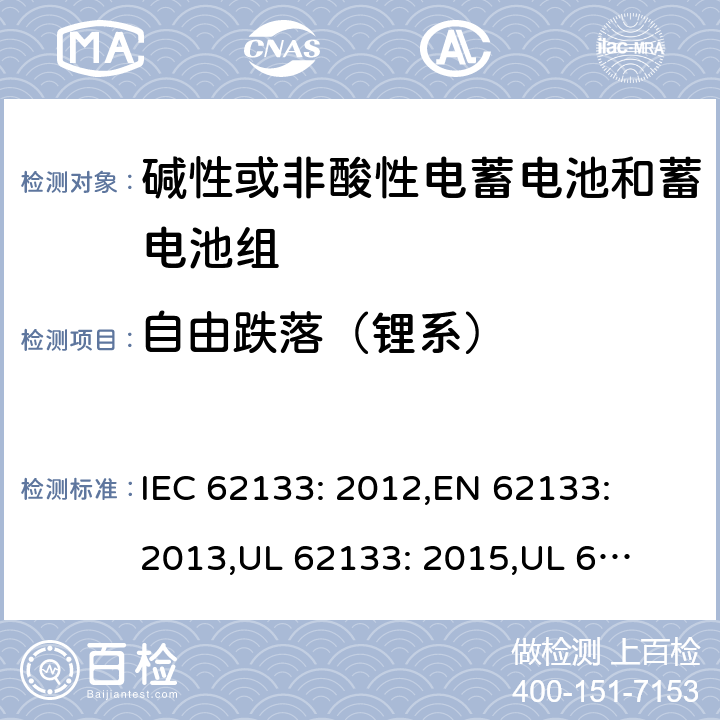 自由跌落（锂系） 含碱性或其它非酸性电解质的蓄电池和蓄电池组.便携式锂蓄电池和蓄电池组 IEC 62133: 2012,
EN 62133: 2013,
UL 62133: 2015,
UL 62133 Second Edition,
CAN/CSA-E 62133: 13,
CAN/CSA-C22.2 No. 62133:17 8.3.3