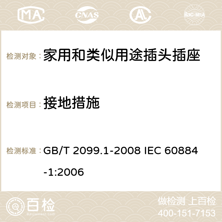 接地措施 家用和类似用途插头插座 第1部分:通用要求 GB/T 2099.1-2008 
IEC 60884-1:2006 11