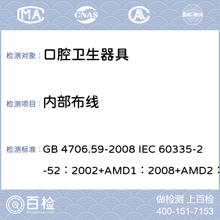 內(nèi)部布線 家用和類似用途電器的安全口腔衛(wèi)生器具的特殊要求 GB 4706.59-2008 IEC 60335-2-52：2002+AMD1：2008+AMD2：2017 EN 60335-2-52:2003+A12:2019 BS EN 60335-2-52:2003+A12:2019 AS/NZS 60335.2.52：2018 23