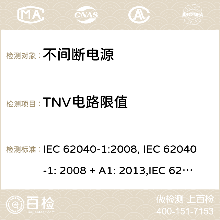 TNV电路限值 不间断电源设备(UPS) 第1部分：UPS的一般规定和安全要求 IEC 62040-1:2008, IEC 62040-1: 2008 + A1: 2013,IEC 62040-1: 2013,IEC 62040-1:2017,EN 62040-1:2008,EN 62040-1:2008 + A1: 2013 5.2.2 (2.3.1/参考标准)