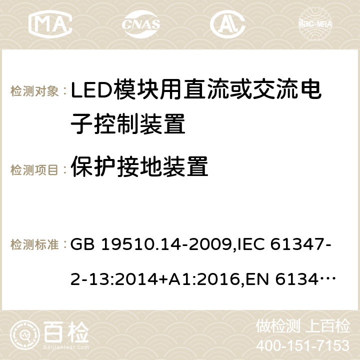 保护接地装置 LED模块用直流或交流电子控制装置 GB 19510.14-2009,IEC 61347-2-13:2014+A1:2016,
EN 61347-2-13:2014+A1:2017,
AS/NZS 61347-2-13:2018. 10