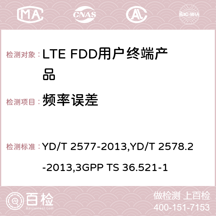 频率误差 《LTE FDD数字蜂窝移动通信网终端设备技术要求(第一阶段) 》,《LTE FDD数字蜂窝移动通信网终端设备测试方法(第一阶段)第2部分:无线射频性能测试》,《3GPP技术规范组无线电接入网改进型通用地面无线电接入（E-UTRA）用户设备（UE）一致性规范 无线电传输和接收 第1部分：一致性测试》 YD/T 2577-2013,
YD/T 2578.2-2013,
3GPP TS 36.521-1 8.2.4.1,5.4.1,6.5.1