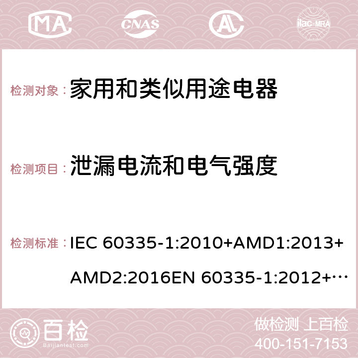 泄漏电流和电气强度 家用和类似用途电器的安全　第1部分：通用要求 IEC 60335-1:2010+AMD1:2013+AMD2:2016
EN 60335-1:2012+A11:2014+A13:2017
AS/NZS 60335.1:2011+Amdt 1:2012+Amdt 2:2014+Amdt 3:2015+Amdt 4:2017 16