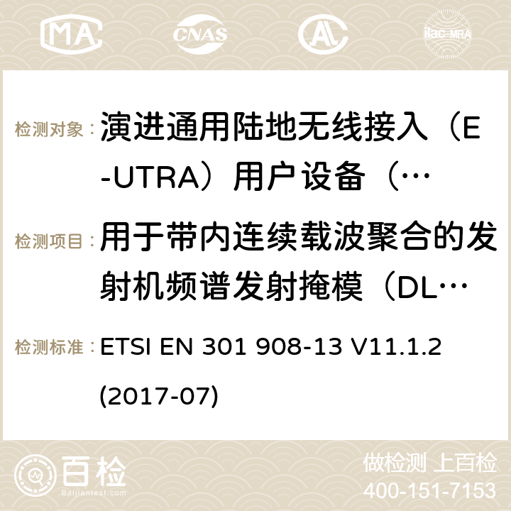 用于带内连续载波聚合的发射机频谱发射掩模（DL CA和UL CA） ETSI EN 301 908 IMT蜂窝网络; 涵盖指令2014/53 / EU第3.2条基本要求的协调标准; 第13部分：演进通用陆地无线接入（E-UTRA）用户设备（UE） -13 V11.1.2 (2017-07) 5.3.2.2.1
