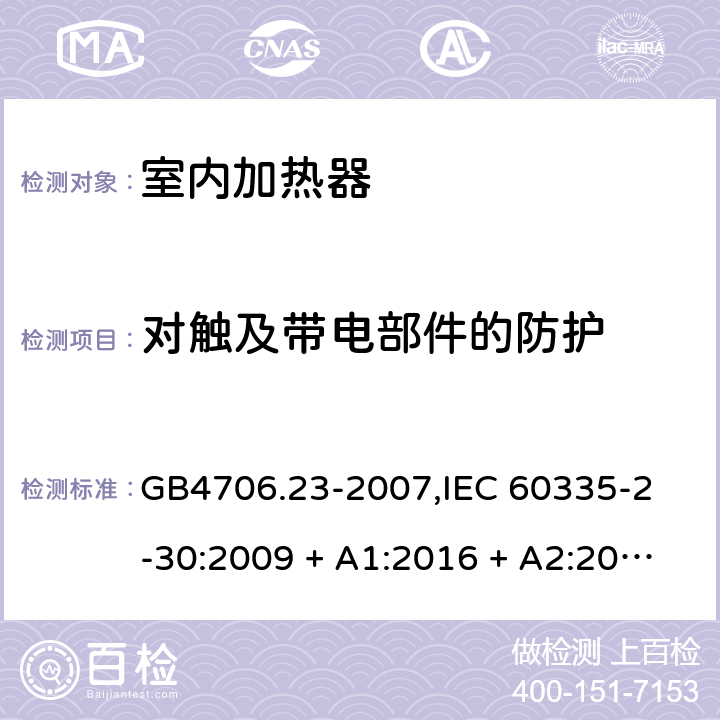 对触及带电部件的防护 家用和类似用途电器的安全 室内加热器的特殊要求 GB4706.23-2007,
IEC 60335-2-30:2009 + A1:2016 + A2:2021,
EN 60335-2-30:2009 + A11:2012 + A1:2020 + A12:2020,
AS/NZS 60335.2.30:2015 RUL 1:2019,
BS EN 60335-2-30:2009 + A11:2012 + A12:2020 8