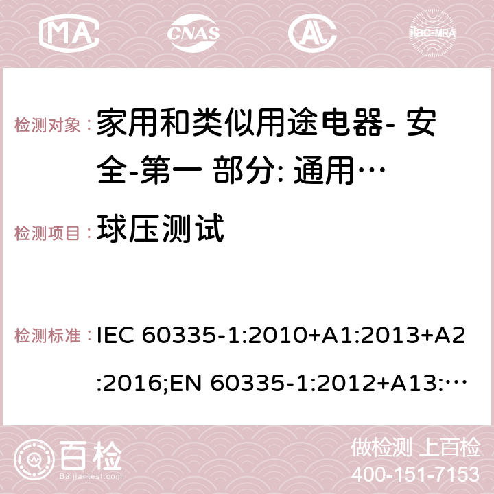 球压测试 家用和类似用途电器- 安全-第一 部分: 通用要求 IEC 60335-1:2010+A1:2013+A2:2016;EN 60335-1:2012+A13:2017;AS/NZS 60335.1:2011 + A1:2012+A2:2014+ A3: 2015+A4:2017,EN 60335-1: 2012+A11:2014+A13:2017+A1:2019+A2:2019+A14:2019;AS/NZS 60335.1:2011+A1:2012+A2:2014+ A3: 2015+A4:2017+A5:2019 30.1