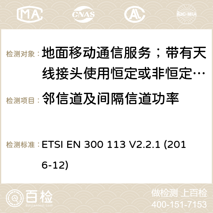 邻信道及间隔信道功率 陆地移动服务;无线电设备用于数据的传输(和/或语音)使用常数或不恒定包络调制和天线连接器;统一标准的基本要求欧盟指令2014/53 / 3.2条 ETSI EN 300 113 V2.2.1 (2016-12) 7.4.1