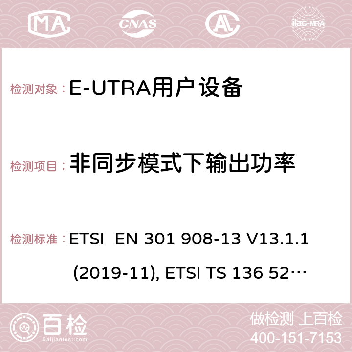 非同步模式下输出功率 电磁兼容性和频谱占用；IMT蜂窝网络:用户终端；第十三部分:E-UTRA用户设备测试方法 ETSI EN 301 908-13 V13.1.1 (2019-11), ETSI TS 136 521-1 V16.7.0 (2021-02) 4.2.11