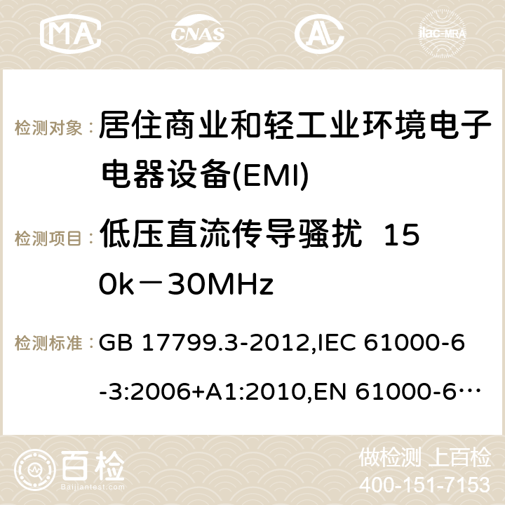 低压直流传导骚扰  150k－30MHz 电磁兼容通用标准 居住，商业和轻工业环境中的发射标准 GB 17799.3-2012,IEC 61000-6-3:2006+A1:2010,EN 61000-6-3:2007+A1:2011,AS/NZS 61000.6.3: 2007,AS/NZS 61000.6.3: 2012, IEC 61000-6-3:2020 7