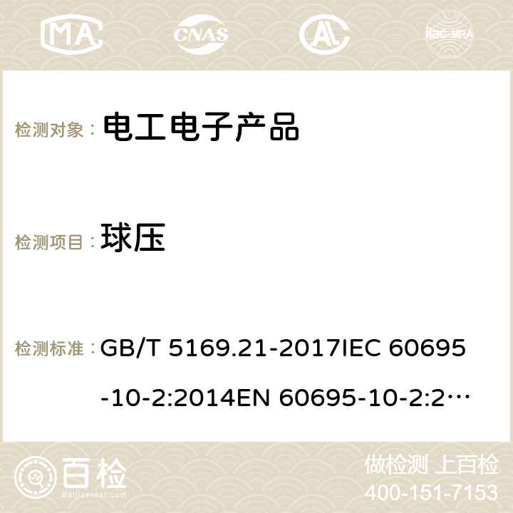 球压 电工电子产品着火危险试验第21 部分:非正常热 球压试验方法 GB/T 5169.21-2017
IEC 60695-10-2:2014
EN 60695-10-2:2014
AS/NZS 60695.10.2:2004