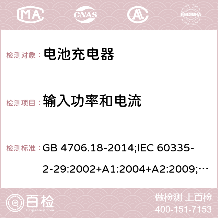 输入功率和电流 家用和类似用途电器的安全　电池充电器的特殊要求 GB 4706.18-2014;
IEC 60335-2-29:2002+A1:2004+A2:2009;
EN 60335-2-29:2004+A2:2010;
AS/NZS60335.2.29:2004+A1:2004+A2:2010 10